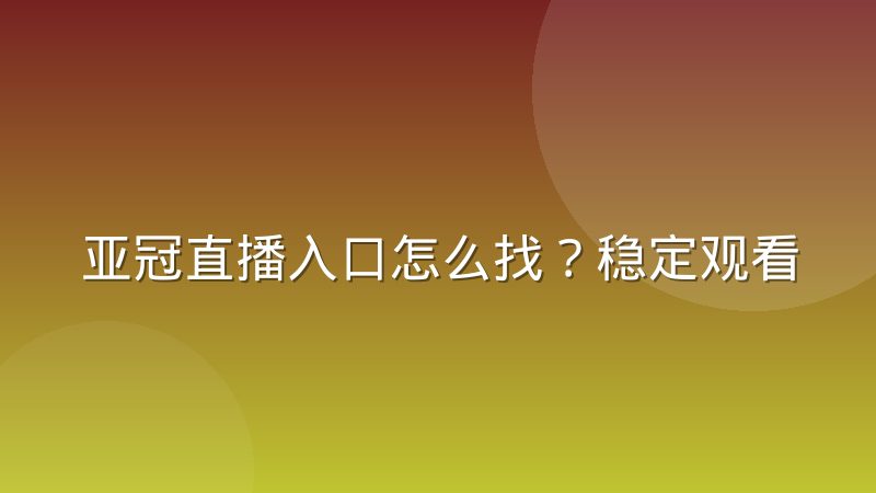 亚冠直播入口怎么找？稳定观看渠道与常见问题全解析